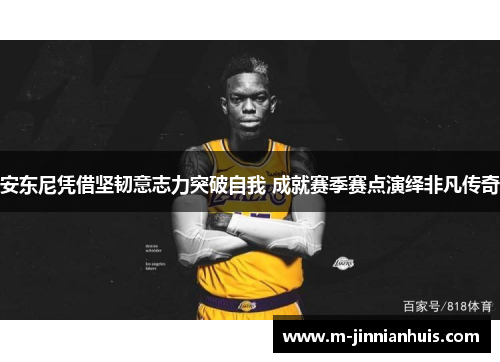 安东尼凭借坚韧意志力突破自我 成就赛季赛点演绎非凡传奇