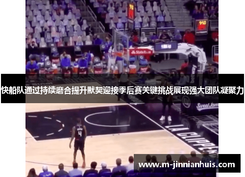 快船队通过持续磨合提升默契迎接季后赛关键挑战展现强大团队凝聚力