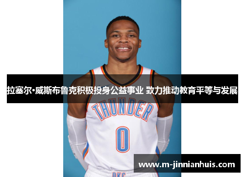拉塞尔·威斯布鲁克积极投身公益事业 致力推动教育平等与发展