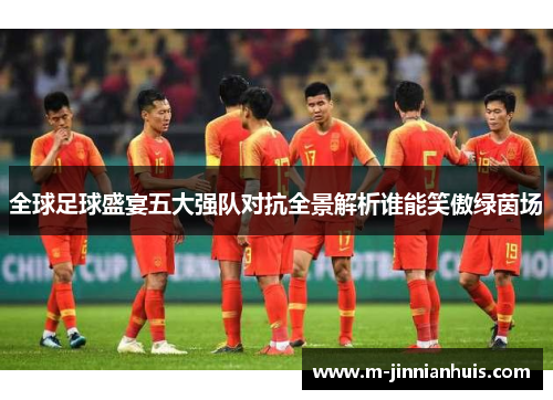 全球足球盛宴五大强队对抗全景解析谁能笑傲绿茵场