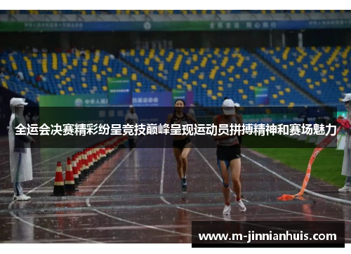 全运会决赛精彩纷呈竞技巅峰呈现运动员拼搏精神和赛场魅力