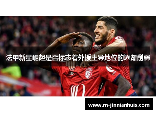 法甲新星崛起是否标志着外援主导地位的逐渐削弱