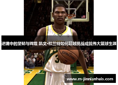 逆境中的坚韧与辉煌 凯文·杜兰特如何超越挑战成就伟大篮球生涯