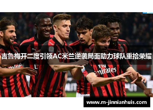 吉鲁梅开二度引领AC米兰逆袭局面助力球队重拾荣耀
