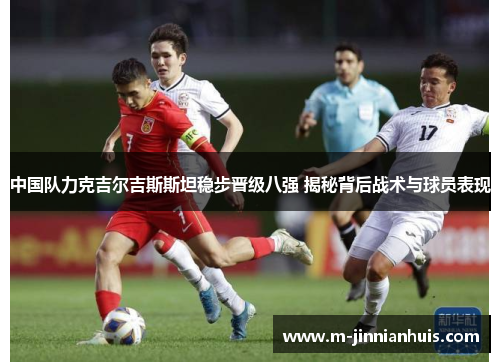 中国队力克吉尔吉斯斯坦稳步晋级八强 揭秘背后战术与球员表现