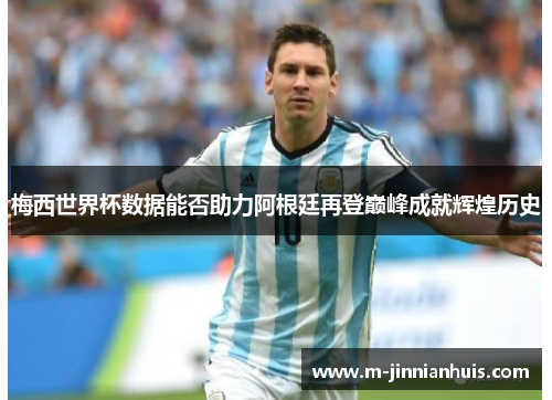 梅西世界杯数据能否助力阿根廷再登巅峰成就辉煌历史