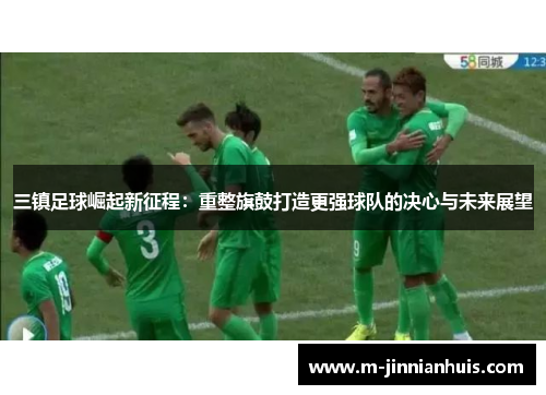三镇足球崛起新征程：重整旗鼓打造更强球队的决心与未来展望