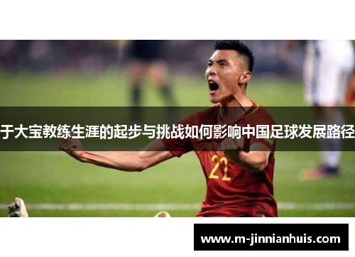 于大宝教练生涯的起步与挑战如何影响中国足球发展路径