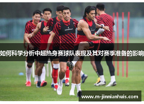 如何科学分析中超热身赛球队表现及其对赛季准备的影响