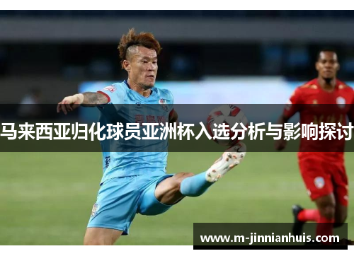 马来西亚归化球员亚洲杯入选分析与影响探讨