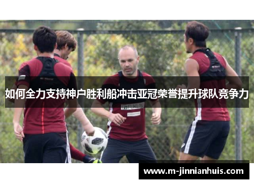 如何全力支持神户胜利船冲击亚冠荣誉提升球队竞争力