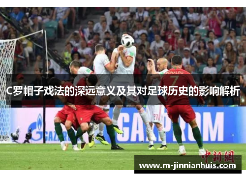 C罗帽子戏法的深远意义及其对足球历史的影响解析