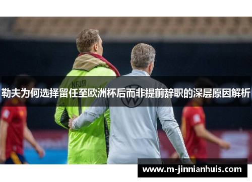 勒夫为何选择留任至欧洲杯后而非提前辞职的深层原因解析