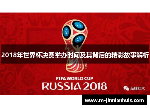 2018年世界杯决赛举办时间及其背后的精彩故事解析