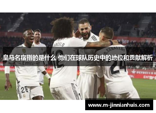 皇马名宿指的是什么 他们在球队历史中的地位和贡献解析 皇马名宿指的是什么 他们在球队历史中的地位和贡献解析