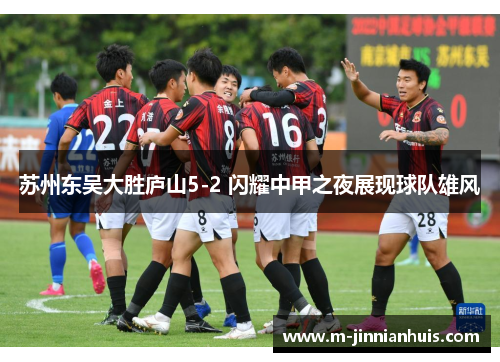 苏州东吴大胜庐山5-2 闪耀中甲之夜展现球队雄风 苏州东吴大胜庐山5-2 闪耀中甲之夜展现球队雄风