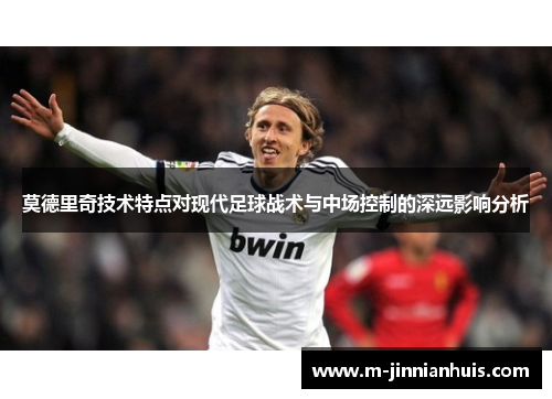莫德里奇技术特点对现代足球战术与中场控制的深远影响分析 莫德里奇技术特点对现代足球战术与中场控制的深远影响分析