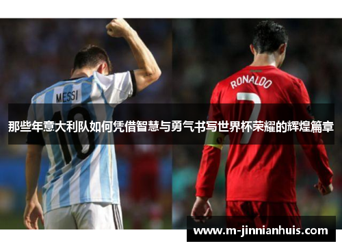 那些年意大利队如何凭借智慧与勇气书写世界杯荣耀的辉煌篇章 那些年意大利队如何凭借智慧与勇气书写世界杯荣耀的辉煌篇章