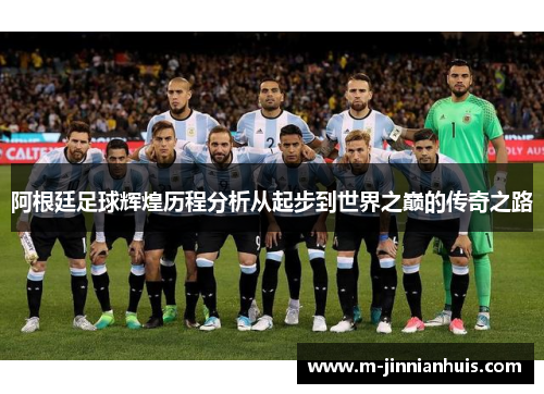 阿根廷足球辉煌历程分析从起步到世界之巅的传奇之路 阿根廷足球辉煌历程分析从起步到世界之巅的传奇之路