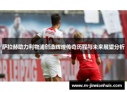 萨拉赫助力利物浦创造辉煌传奇历程与未来展望分析