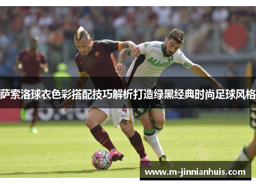 萨索洛球衣色彩搭配技巧解析打造绿黑经典时尚足球风格 萨索洛球衣色彩搭配技巧解析打造绿黑经典时尚足球风格