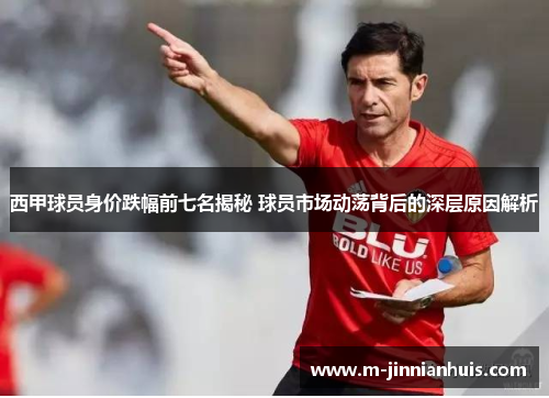 西甲球员身价跌幅前七名揭秘 球员市场动荡背后的深层原因解析 西甲球员身价跌幅前七名揭秘 球员市场动荡背后的深层原因解析